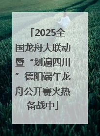 2025全国龙舟大联动暨“划遍四川”德阳端午龙舟公开赛火热备战中