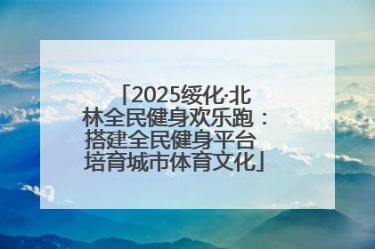 2025绥化·北林全民健身欢乐跑：搭建全民健身平台 培育城市体育文化