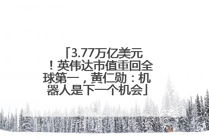 3.77万亿美元！英伟达市值重回全球第一，黄仁勋：机器人是下一个机会