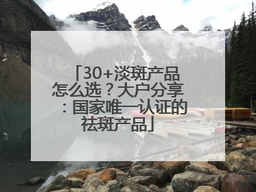 30+淡斑产品怎么选？大户分享：国家唯一认证的祛斑产品
