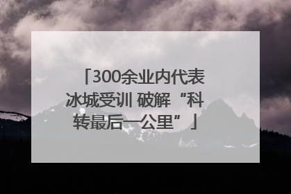 300余业内代表冰城受训 破解“科转最后一公里”