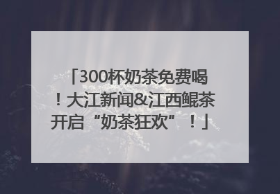 300杯奶茶免费喝！大江新闻&江西鲲茶开启“奶茶狂欢”！