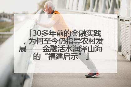 30多年前的金融实践，为何至今仍指导农村发展——金融活水润泽山海的“福建启示”