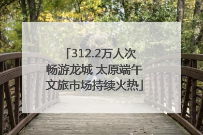 312.2万人次畅游龙城 太原端午文旅市场持续火热