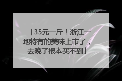 35元一斤！浙江一地特有的美味上市了，去晚了根本买不到