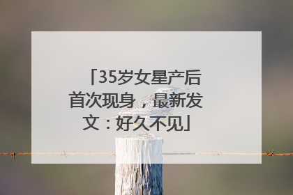 35岁女星产后首次现身，最新发文：好久不见