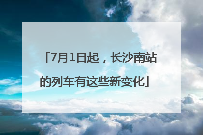 7月1日起，长沙南站的列车有这些新变化