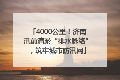4000公里！济南汛前清淤“排水脉络”，筑牢城市防汛网
