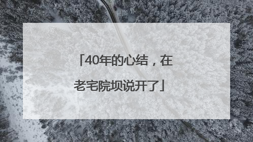 40年的心结，在老宅院坝说开了