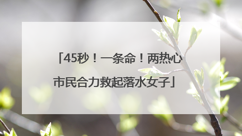 45秒！一条命！两热心市民合力救起落水女子