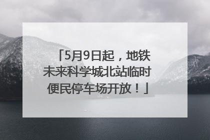 5月9日起，地铁未来科学城北站临时便民停车场开放！