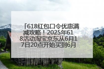 618红包口令优惠满减攻略！2025年618活动淘宝京东从6月17日20点开始买到6月18日最便宜划算！