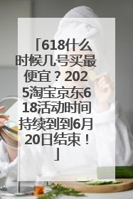 618什么时候几号买最便宜？2025淘宝京东618活动时间持续到到6月20日结束！