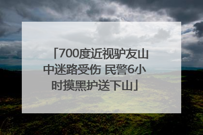 700度近视驴友山中迷路受伤 民警6小时摸黑护送下山