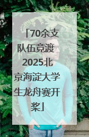 70余支队伍竞渡 2025北京海淀大学生龙舟赛开桨