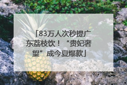 83万人次秒提广东荔枝饮！“贵妃奢望”成今夏爆款