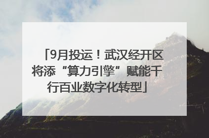 9月投运！武汉经开区将添“算力引擎”赋能千行百业数字化转型