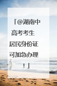 @湖南中高考考生 居民身份证可加急办理！