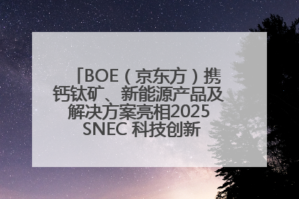 BOE（京东方）携钙钛矿、新能源产品及解决方案亮相2025 SNEC 科技创新赋能行业绿色发展