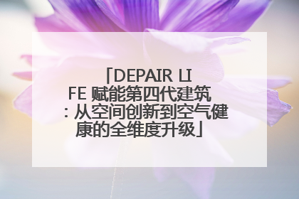 DEPAIR LIFE 赋能第四代建筑：从空间创新到空气健康的全维度升级