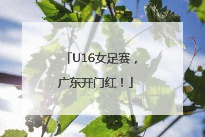 U16女足赛，广东开门红！